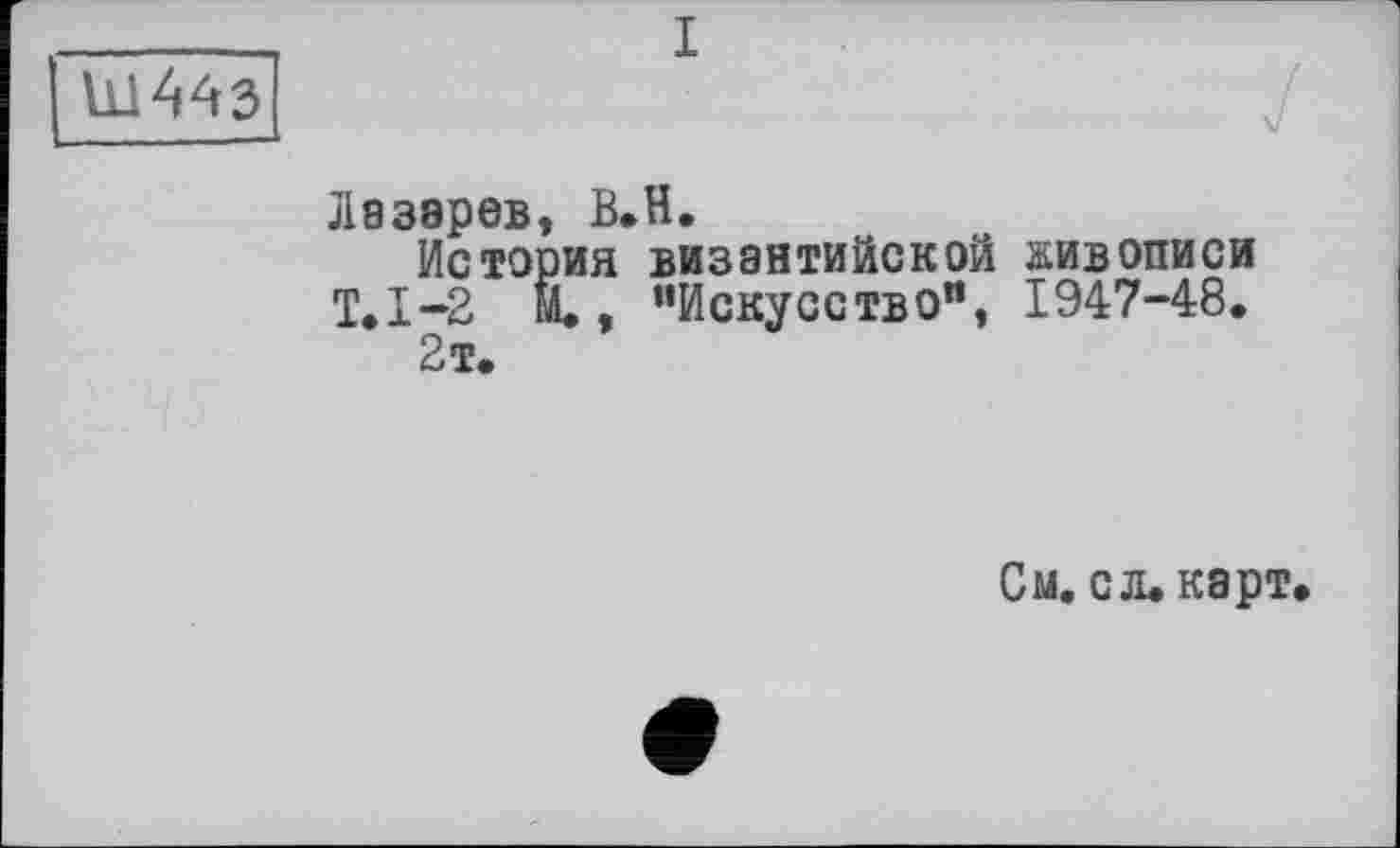 ﻿Ш443
I
Лазарев, B.H.
История византийской живописи Т.1-2 М., "Искусство", 1947-48.
2 т.
См. с л. карт.